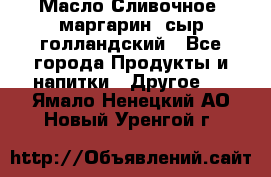 Масло Сливочное ,маргарин ,сыр голландский - Все города Продукты и напитки » Другое   . Ямало-Ненецкий АО,Новый Уренгой г.
